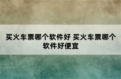 买火车票哪个软件好 买火车票哪个软件好便宜